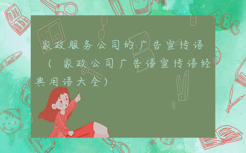 家政服务公司的广告宣传语 (家政公司广告语宣传语经典用语大全)